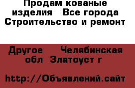 Продам кованые изделия - Все города Строительство и ремонт » Другое   . Челябинская обл.,Златоуст г.